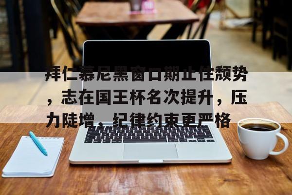 星空体育app下载-包含拜仁慕尼黑窗口期止住颓势，志在国王杯名次提升，压力陡增，纪律约束更严格的词条