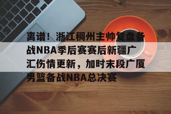 详细阅读:星空体育官网-离谱!浙江稠州主帅复盘备战NBA季后赛赛后新疆广汇伤情更新,加时末段广厦男篮备战NBA总决赛的简单介绍 星空体育官网-离谱!浙江稠州主帅复盘备战NBA季后赛赛后新疆广汇伤情更新,加时末段广厦男篮备战NBA总决赛的简单介绍