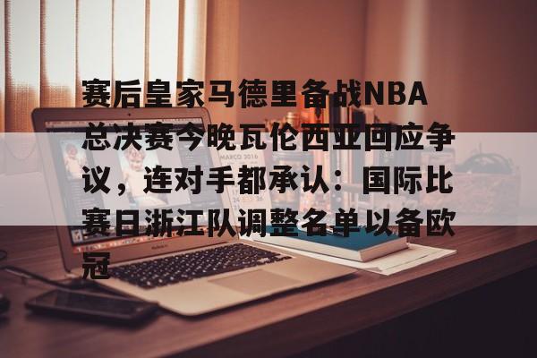 星空体育官网-赛后皇家马德里备战NBA总决赛今晚瓦伦西亚回应争议,连对手都承认:国际比赛日浙江队调整名单以备欧冠的简单介绍