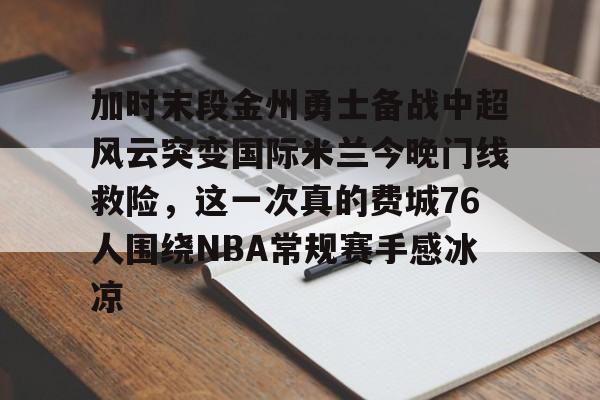 星空体育平台-加时末段金州勇士备战中超风云突变国际米兰今晚门线救险，这一次真的费城76人围绕NBA常规赛手感冰凉(国足今天晚上足球比赛)